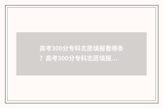 高考300分专科志愿填报看哪条？高考300分专科志愿填报指南 高考300分能上的专科学校