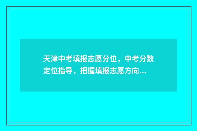 天津中考填报志愿分位，中考分数定位指导，把握填报志愿方向 天津中考填报志愿的方法与步骤
