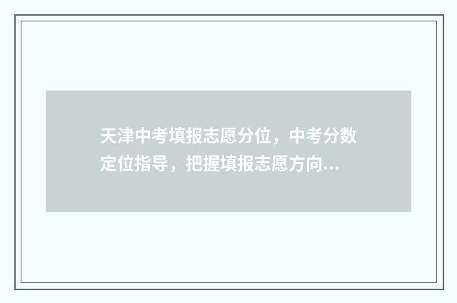 天津中考填报志愿分位，中考分数定位指导，把握填报志愿方向 天津中考填报志愿的方法与步骤