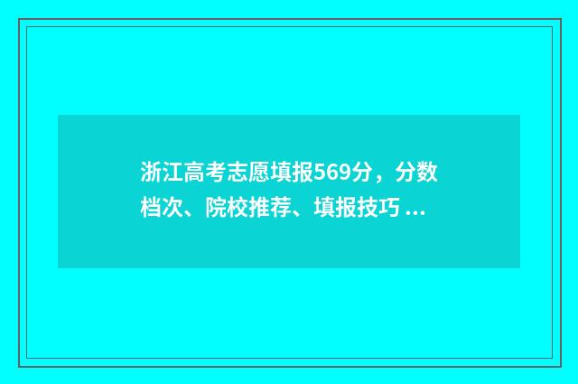 浙江高考志愿填报569分，分数档次、院校推荐、填报技巧 浙江高考志愿填报时间