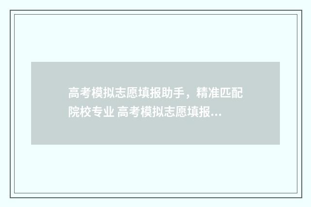 高考模拟志愿填报助手，精准匹配院校专业 高考模拟志愿填报流程和步骤