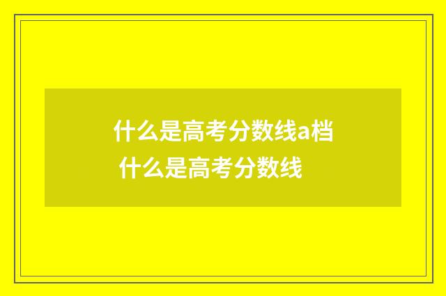 什么是高考分数线a档 什么是高考分数线