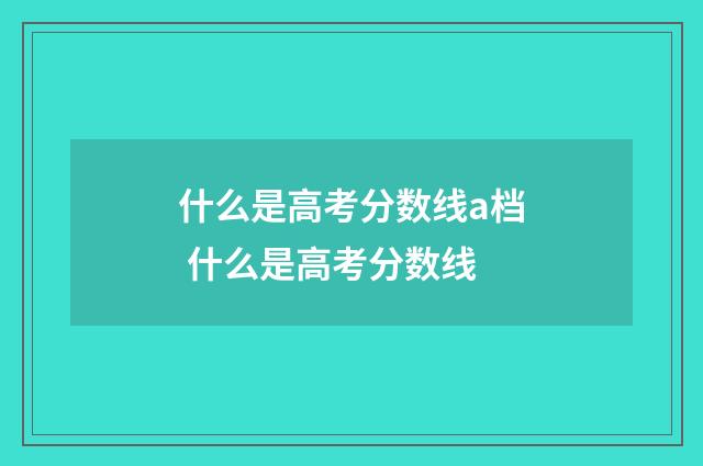 什么是高考分数线a档 什么是高考分数线