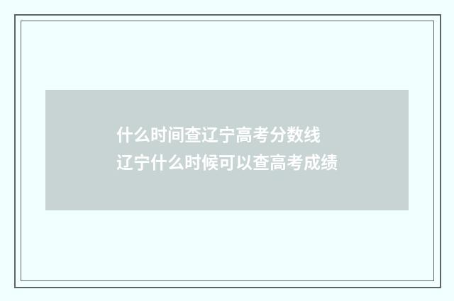 什么时间查辽宁高考分数线 辽宁什么时候可以查高考成绩