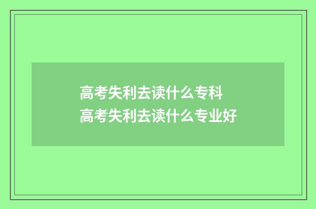 高考失利去读什么专科 高考失利去读什么专业好