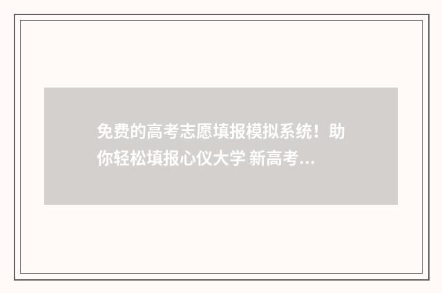 免费的高考志愿填报模拟系统！助你轻松填报心仪大学 新高考怎样填报志愿