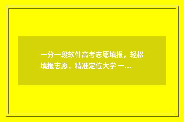 一分一段软件高考志愿填报，轻松填报志愿，精准定位大学 一分一段表软件