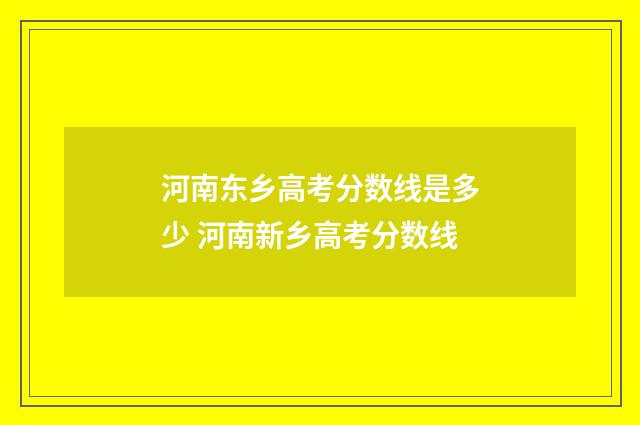 河南东乡高考分数线是多少 河南新乡高考分数线