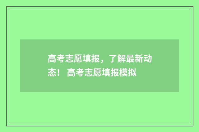 高考志愿填报，了解最新动态！ 高考志愿填报模拟