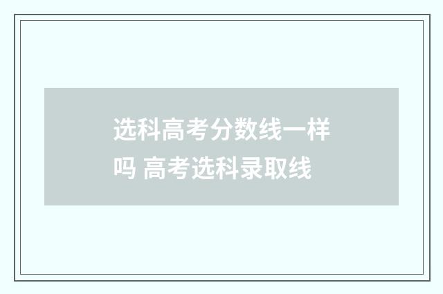 选科高考分数线一样吗 高考选科录取线