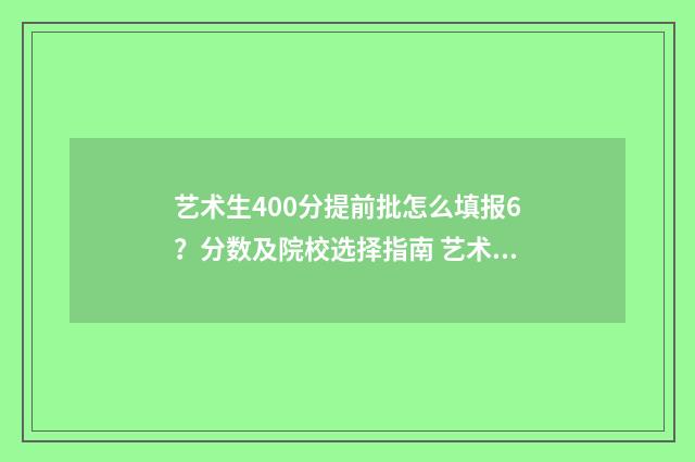 艺术生400分提前批怎么填报6？分数及院校选择指南 艺术生400分提前批多少分