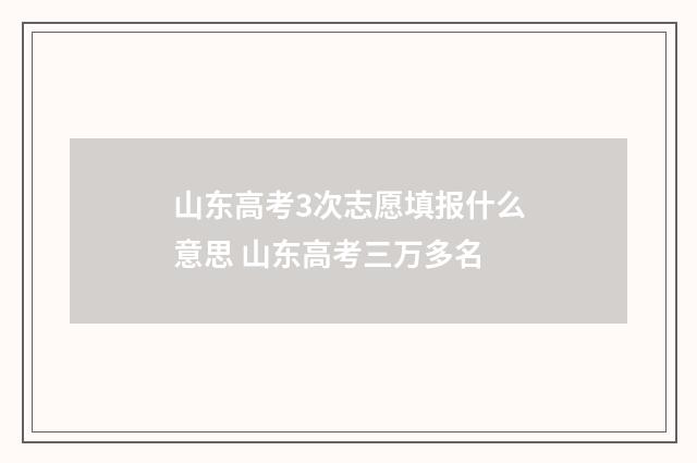 山东高考3次志愿填报什么意思 山东高考三万多名