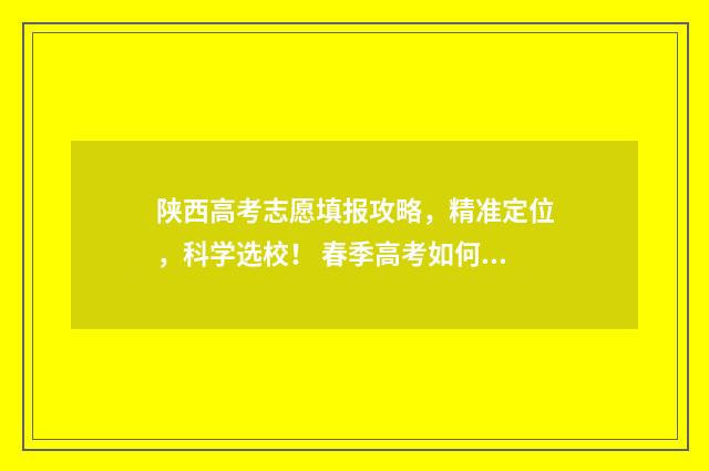 陕西高考志愿填报攻略，精准定位，科学选校！ 春季高考如何填报志愿