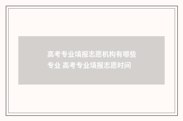 高考专业填报志愿机构有哪些专业 高考专业填报志愿时间