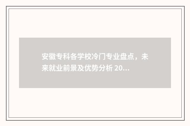 安徽专科各学校冷门专业盘点，未来就业前景及优势分析 2021安徽专科学校排行榜