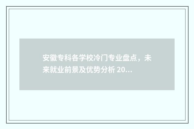 安徽专科各学校冷门专业盘点，未来就业前景及优势分析 2021安徽专科学校排行榜