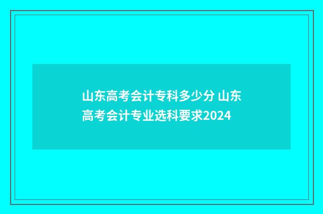 山东高考会计专科多少分 山东高考会计专业选科要求2024
