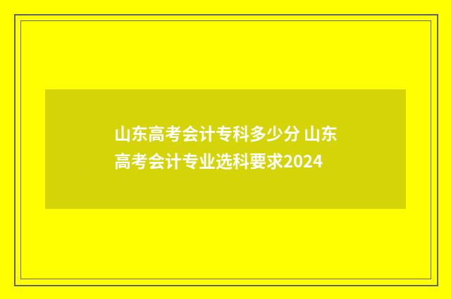 山东高考会计专科多少分 山东高考会计专业选科要求2024