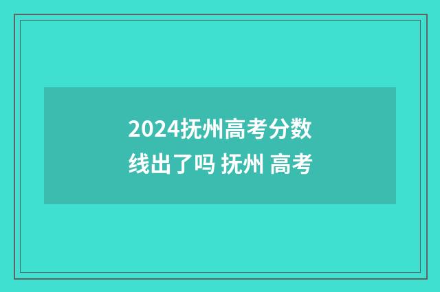 2024抚州高考分数线出了吗 抚州 高考