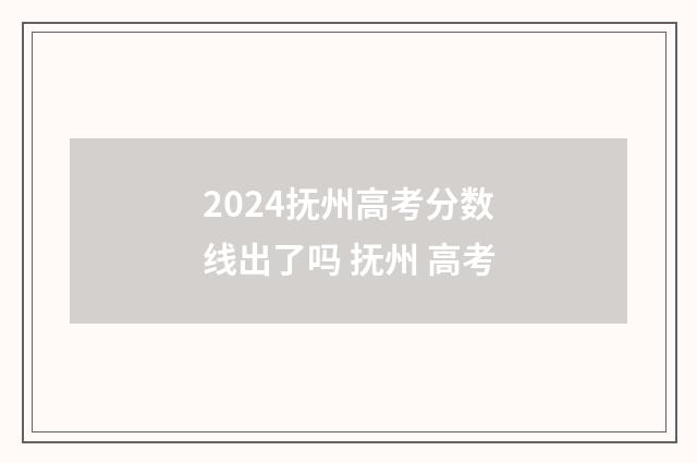 2024抚州高考分数线出了吗 抚州 高考