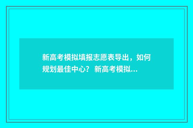 新高考模拟填报志愿表导出，如何规划最佳中心？ 新高考模拟填报志愿系统