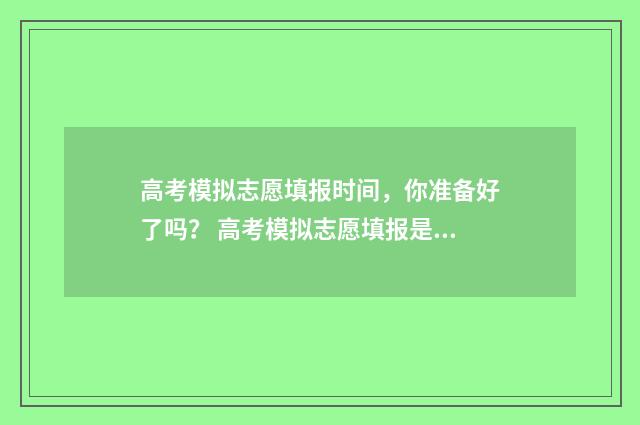 高考模拟志愿填报时间，你准备好了吗？ 高考模拟志愿填报是什么意思
