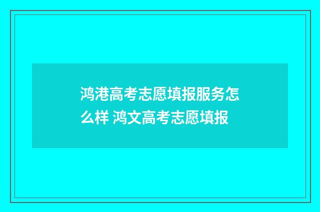 鸿港高考志愿填报服务怎么样 鸿文高考志愿填报