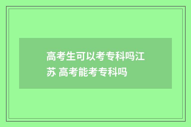 高考生可以考专科吗江苏 高考能考专科吗