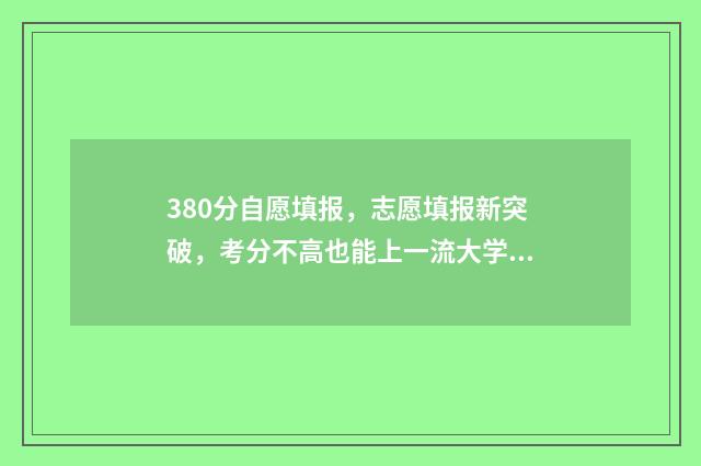 380分自愿填报，志愿填报新突破，考分不高也能上一流大学 志愿填报3+2