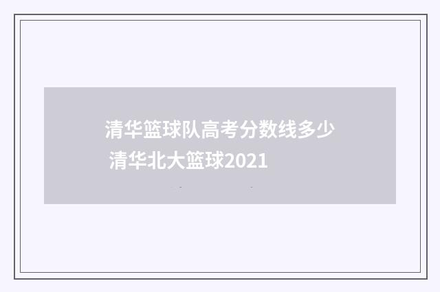 清华篮球队高考分数线多少 清华北大篮球2021
