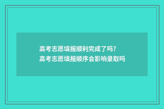 高考志愿填报顺利完成了吗？ 高考志愿填报顺序会影响录取吗