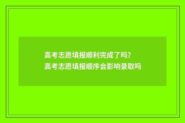 高考志愿填报顺利完成了吗？ 高考志愿填报顺序会影响录取吗