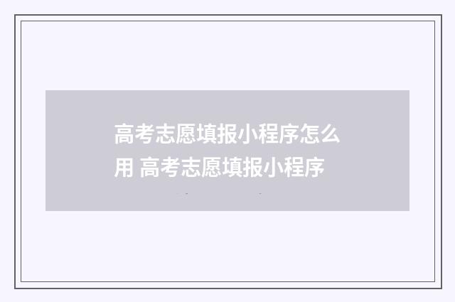 高考志愿填报小程序怎么用 高考志愿填报小程序