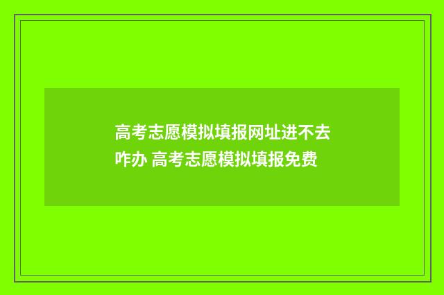 高考志愿模拟填报网址进不去咋办 高考志愿模拟填报免费