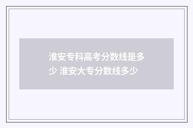 淮安专科高考分数线是多少 淮安大专分数线多少