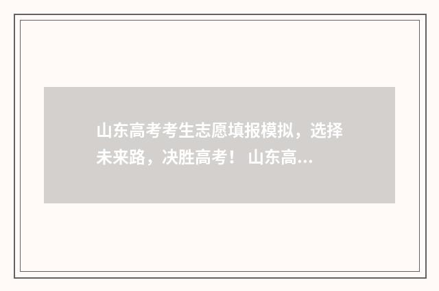 山东高考考生志愿填报模拟，选择未来路，决胜高考！ 山东高考考生志愿填报时间