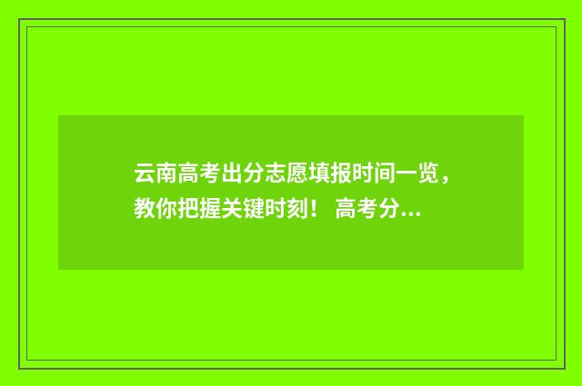 云南高考出分志愿填报时间一览，教你把握关键时刻！ 高考分数段云南