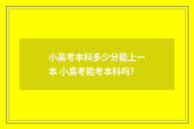 小高考本科多少分能上一本 小高考能考本科吗?