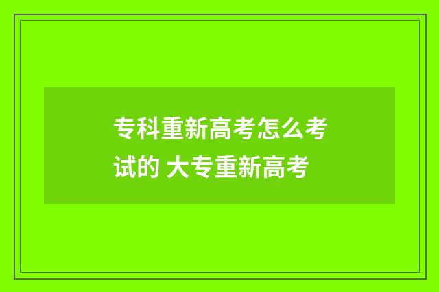 专科重新高考怎么考试的 大专重新高考