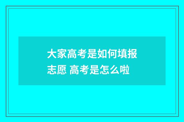 大家高考是如何填报志愿 高考是怎么啦