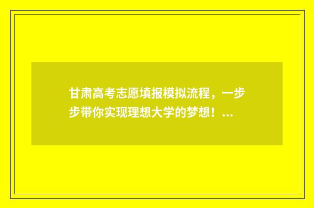 甘肃高考志愿填报模拟流程，一步步带你实现理想大学的梦想！ 甘肃高考志愿填报系统登录入口http