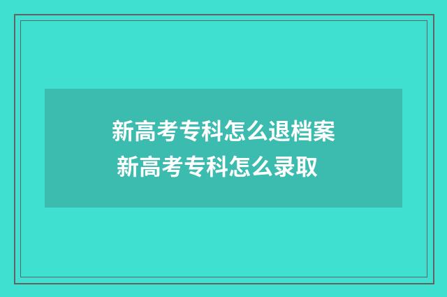 新高考专科怎么退档案 新高考专科怎么录取