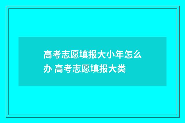 高考志愿填报大小年怎么办 高考志愿填报大类
