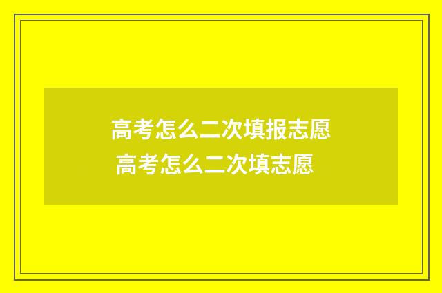 高考怎么二次填报志愿 高考怎么二次填志愿