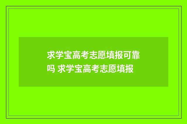 求学宝高考志愿填报可靠吗 求学宝高考志愿填报