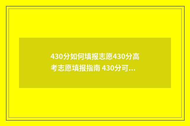 430分如何填报志愿430分高考志愿填报指南 430分可以报考哪些大学
