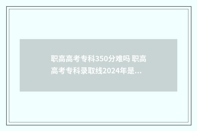 职高高考专科350分难吗 职高高考专科录取线2024年是多少