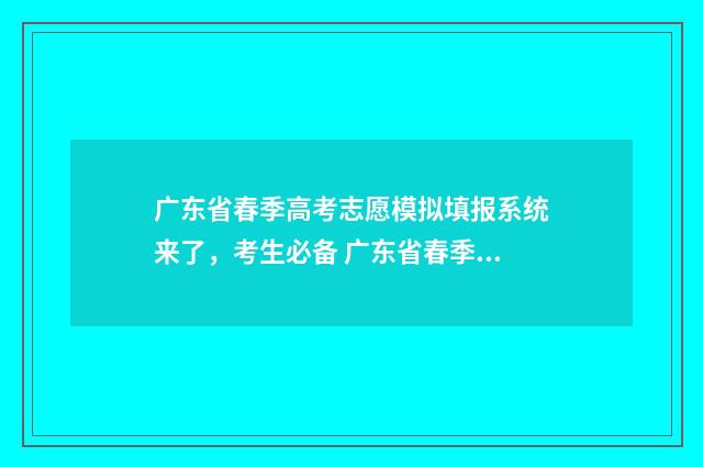 广东省春季高考志愿模拟填报系统来了，考生必备 广东省春季高考试卷