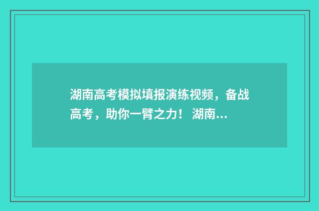 湖南高考模拟填报演练视频，备战高考，助你一臂之力！ 湖南高考模拟填报志愿在哪里填