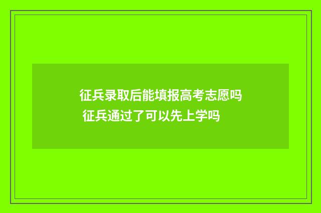 征兵录取后能填报高考志愿吗 征兵通过了可以先上学吗